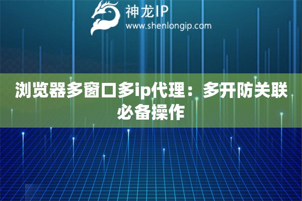 浏览器多窗口多ip代理：多开防关联必备操作
