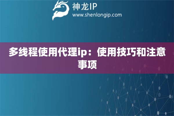 多线程使用代理ip：使用技巧和注意事项