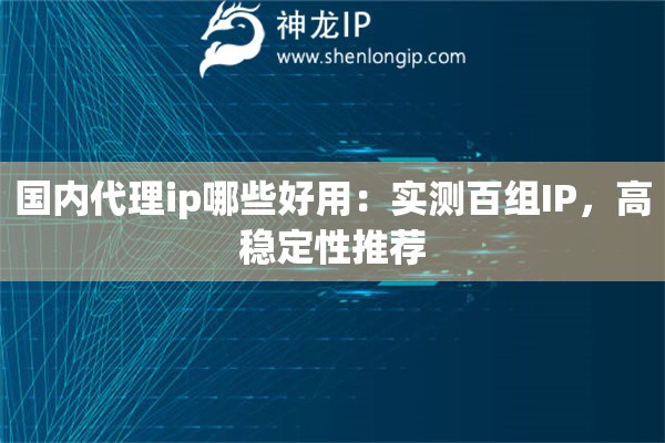 国内代理ip哪些好用：实测百组IP，高稳定性推荐