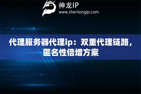 代理服务器代理ip：双重代理链路，匿名性倍增方案