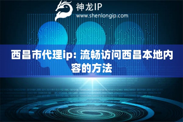 西昌市代理ip: 流畅访问西昌本地内容的方法