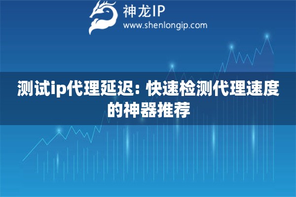测试ip代理延迟: 快速检测代理速度的神器推荐