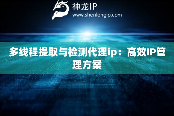 多线程提取与检测代理ip：高效IP管理方案