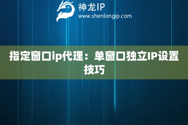 指定窗口ip代理：单窗口独立IP设置技巧