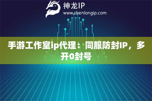手游工作室ip代理：同服防封IP，多开0封号