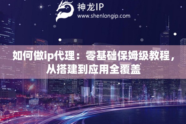 如何做ip代理：零基础保姆级教程，从搭建到应用全覆盖
