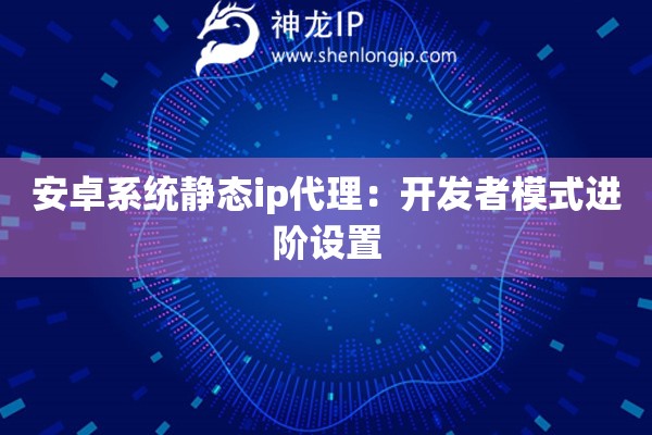 安卓系统静态ip代理：开发者模式进阶设置