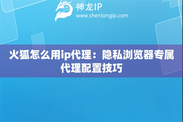 火狐怎么用ip代理：隐私浏览器专属代理配置技巧