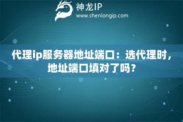 代理ip服务器地址端口：选代理时，地址端口填对了吗？