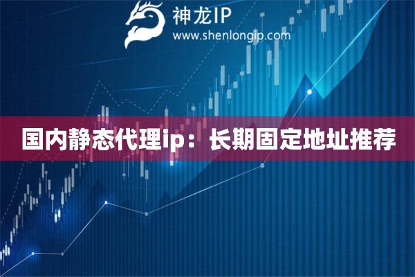国内静态代理ip：长期固定地址推荐