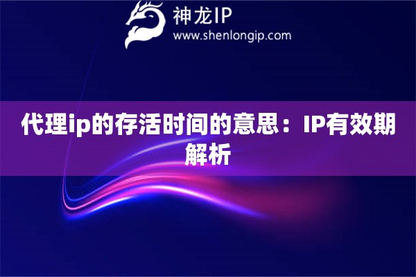 代理ip的存活时间的意思：IP有效期解析