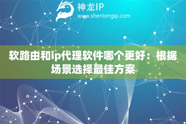 软路由和ip代理软件哪个更好：根据场景选择最佳方案