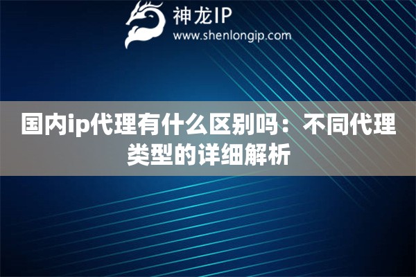 国内ip代理有什么区别吗：不同代理类型的详细解析