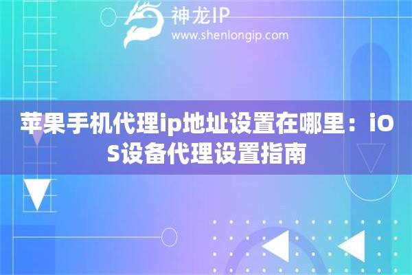 苹果手机代理ip地址设置在哪里：iOS设备代理设置指南