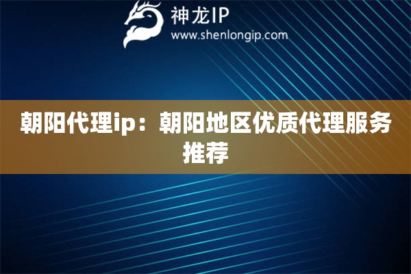朝阳代理ip：朝阳地区优质代理服务推荐