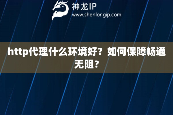 http代理什么环境好？如何保障畅通无阻？