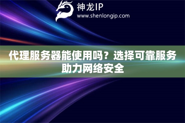 代理服务器能使用吗？选择可靠服务助力网络安全