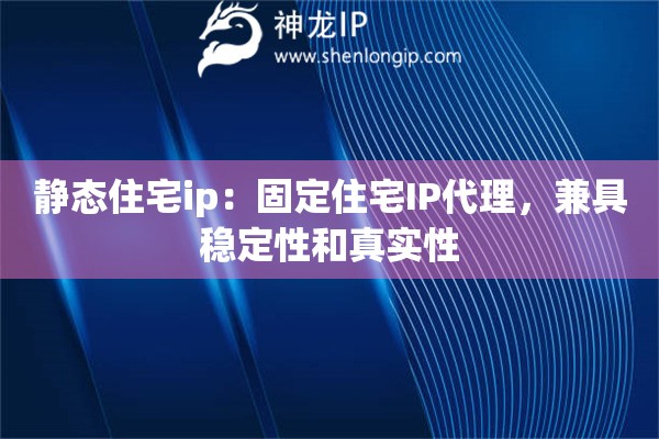 静态住宅ip：固定住宅IP代理，兼具稳定性和真实性