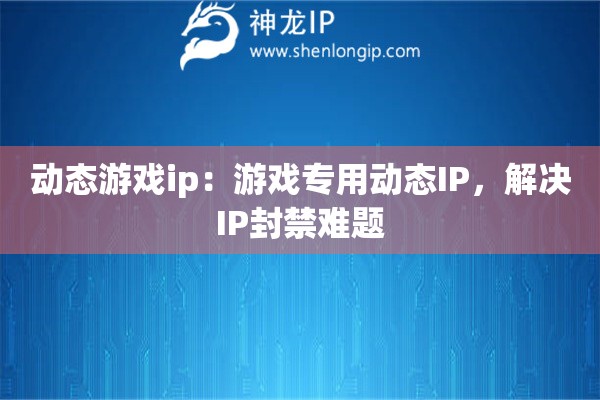 动态游戏ip：游戏专用动态IP，解决IP封禁难题