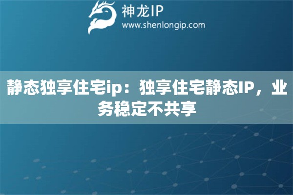 静态独享住宅ip：独享住宅静态IP，业务稳定不共享
