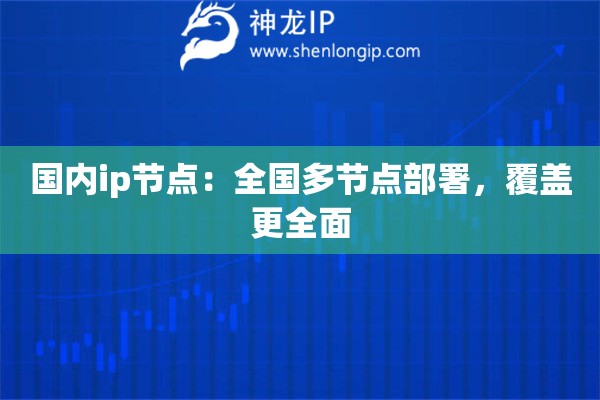 国内ip节点：全国多节点部署，覆盖更全面