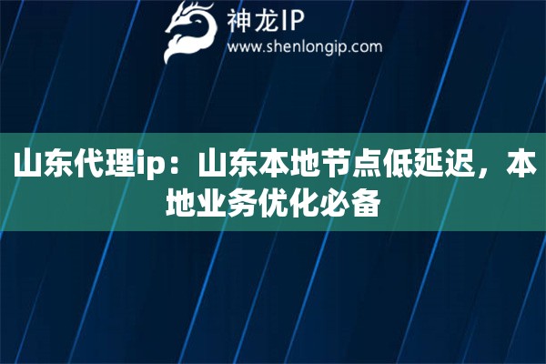 山东代理ip：山东本地节点低延迟，本地业务优化必备