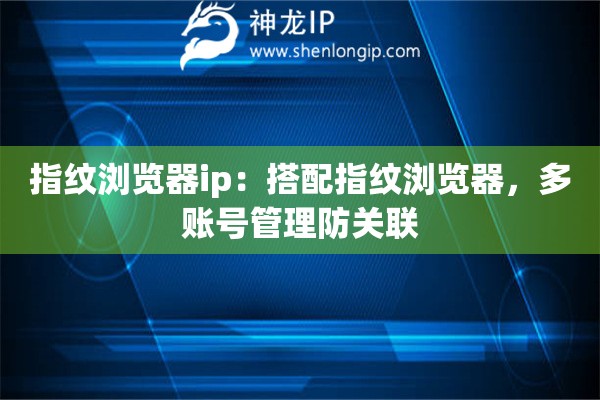 指纹浏览器ip：搭配指纹浏览器，多账号管理防关联