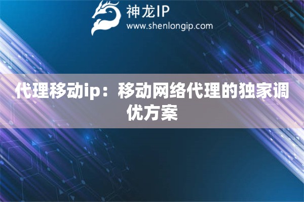 代理移动ip：移动网络代理的独家调优方案
