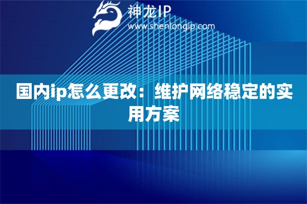 国内ip怎么更改：维护网络稳定的实用方案