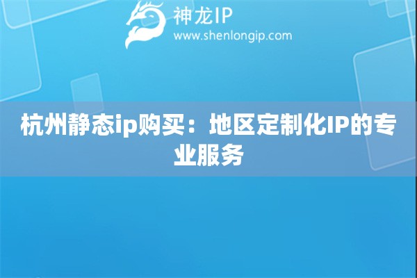 杭州静态ip购买：地区定制化IP的专业服务