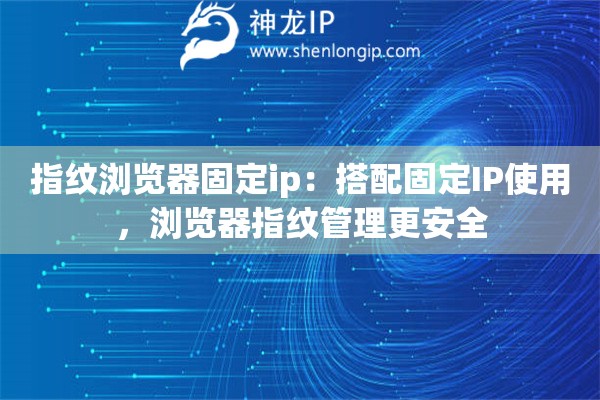 指纹浏览器固定ip：搭配固定IP使用，浏览器指纹管理更安全