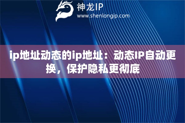 ip地址动态的ip地址：动态IP自动更换，保护隐私更彻底