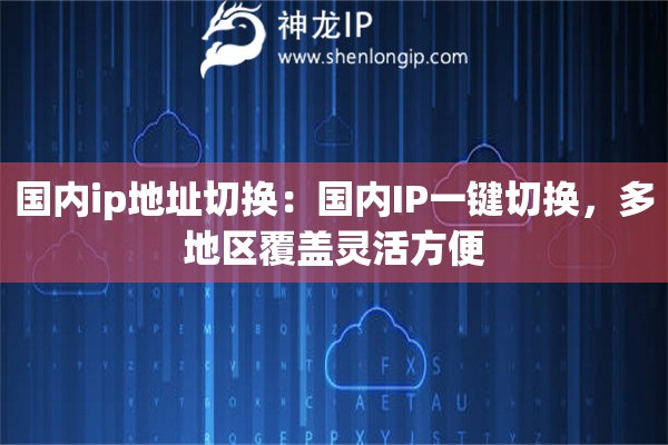 国内ip地址切换：国内IP一键切换，多地区覆盖灵活方便