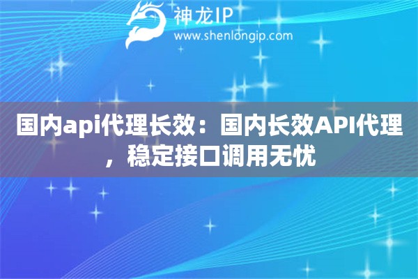 国内api代理长效：国内长效API代理，稳定接口调用无忧