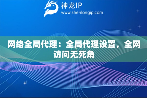 网络全局代理：全局代理设置，全网访问无死角