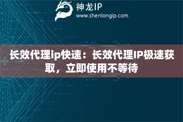 长效代理ip快速：长效代理IP极速获取，立即使用不等待