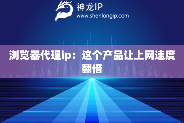 浏览器代理ip：这个产品让上网速度翻倍