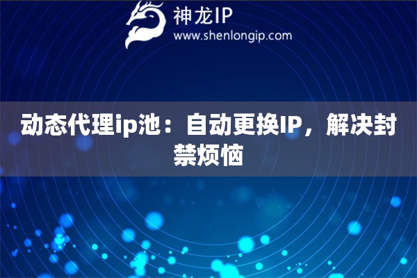 动态代理ip池：自动更换IP，解决封禁烦恼