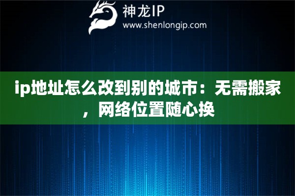 ip地址怎么改到别的城市：无需搬家，网络位置随心换