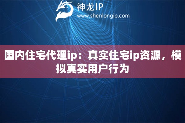 国内住宅代理ip：真实住宅ip资源，模拟真实用户行为