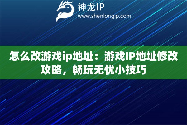 怎么改游戏ip地址：游戏IP地址修改攻略，畅玩无忧小技巧