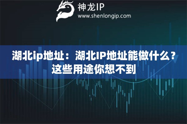 湖北ip地址：湖北IP地址能做什么？这些用途你想不到