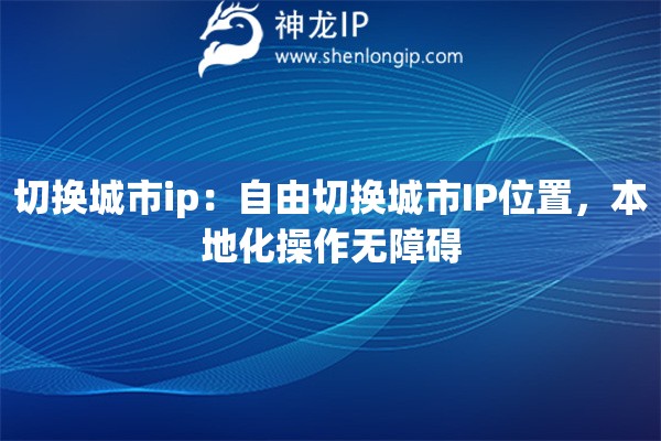切换城市ip：自由切换城市IP位置，本地化操作无障碍