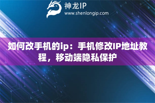 如何改手机的ip：手机修改IP地址教程，移动端隐私保护
