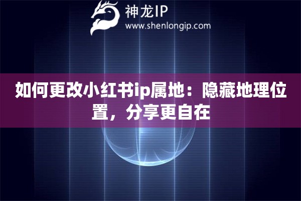 如何更改小红书ip属地：隐藏地理位置，分享更自在