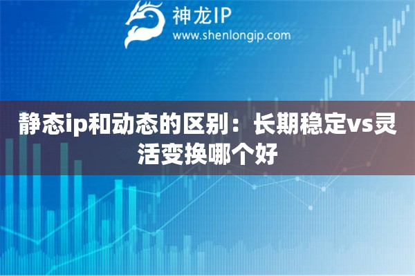 静态ip和动态的区别：长期稳定vs灵活变换哪个好