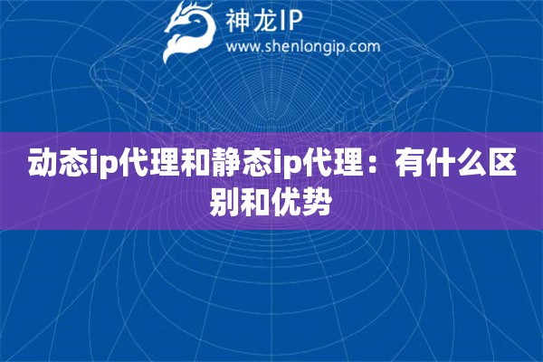 动态ip代理和静态ip代理：有什么区别和优势