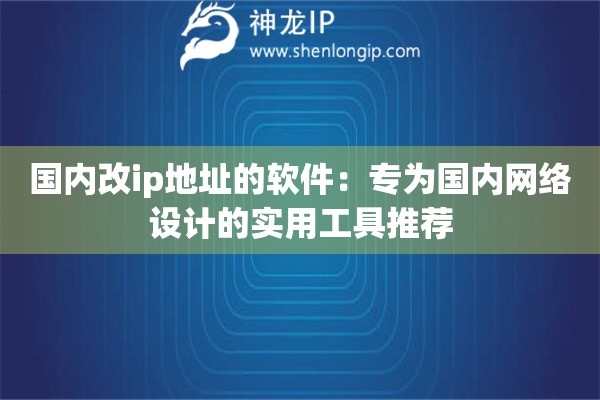 国内改ip地址的软件：专为国内网络设计的实用工具推荐
