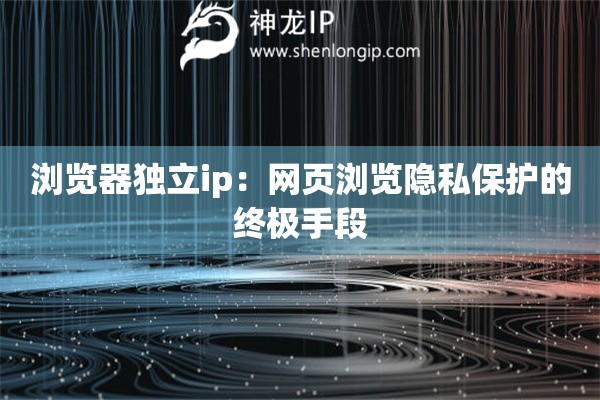 浏览器独立ip：网页浏览隐私保护的终极手段