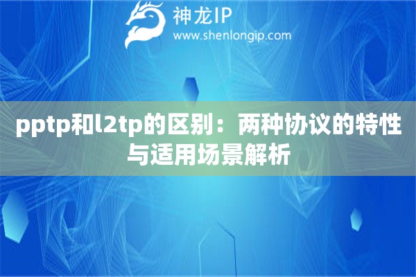 pptp和l2tp的区别：两种协议的特性与适用场景解析
